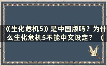 《生化危机5》是中国版吗？为什么生化危机5不能中文设定？ （生化危机5是中国版的吗？）